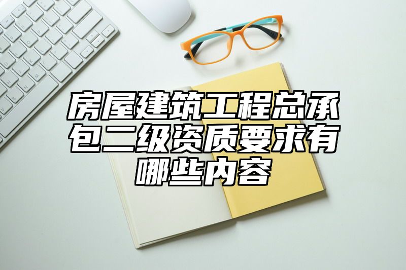 房屋建筑工程总承包二级资质要求有哪些内容