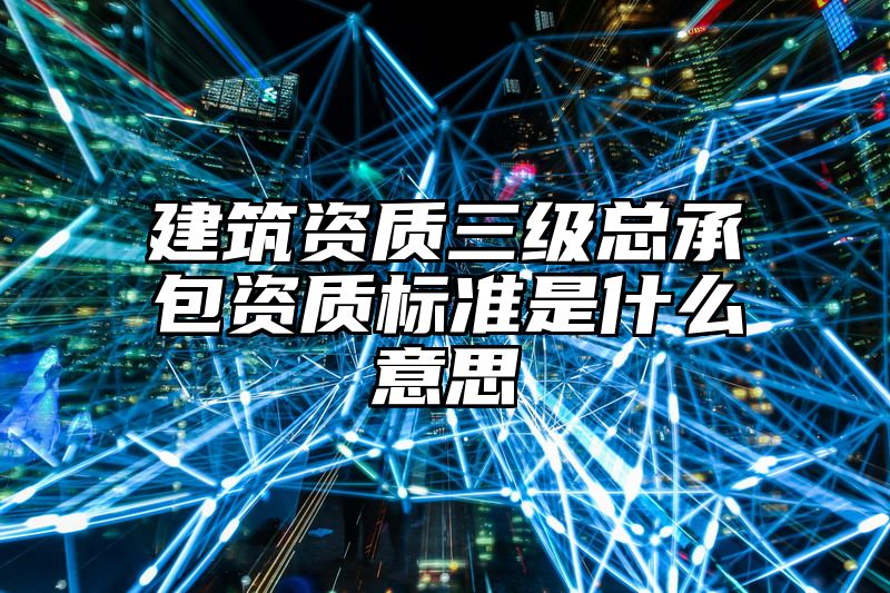 建筑资质三级总承包资质标准是什么意思