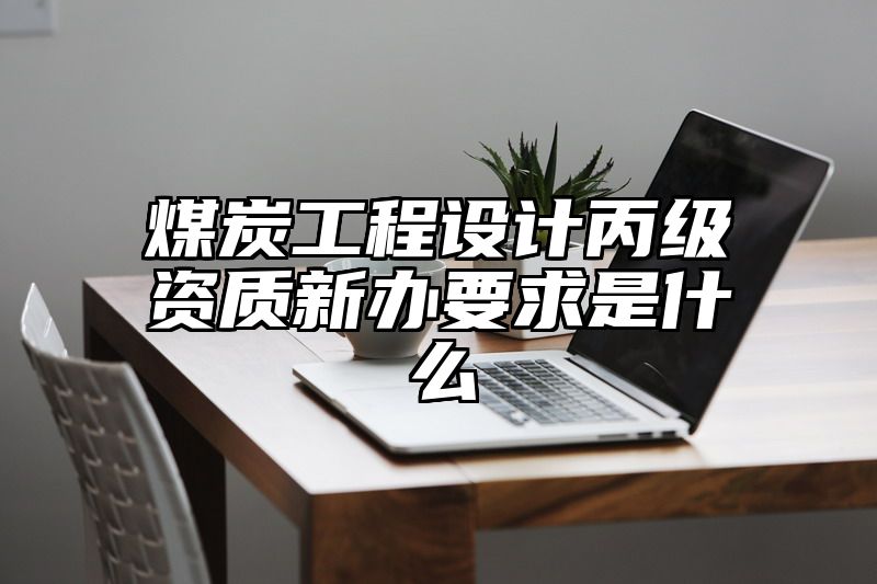 煤炭工程设计丙级资质新办要求是什么