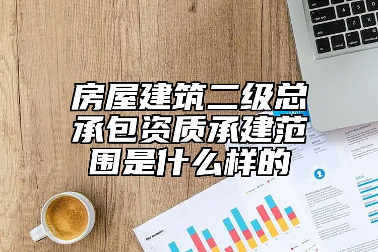 房屋建筑二级总承包资质承建范围是什么样的