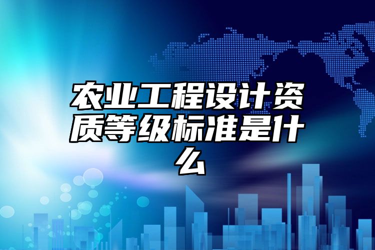 农业工程设计资质等级标准是什么