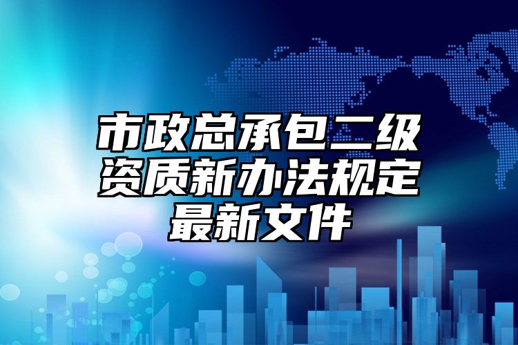 市政总承包二级资质新办法规定最新文件