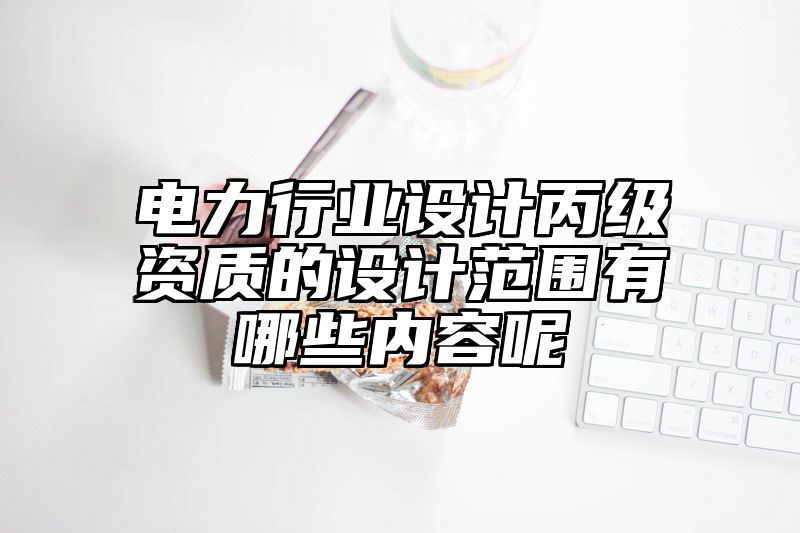 电力行业设计丙级资质的设计范围有哪些内容呢