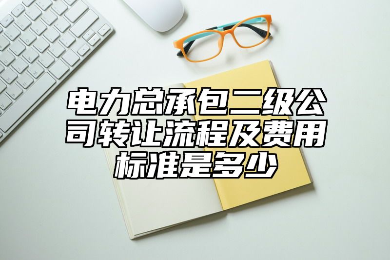 电力总承包二级公司转让流程及费用标准是多少