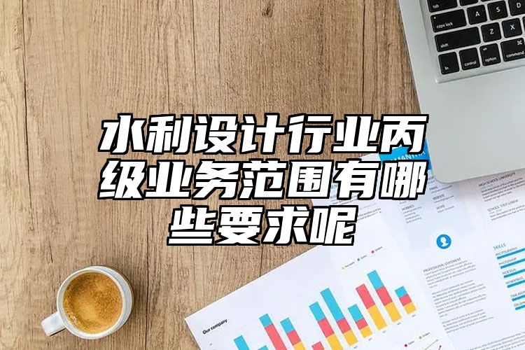 水利设计行业丙级业务范围有哪些要求呢