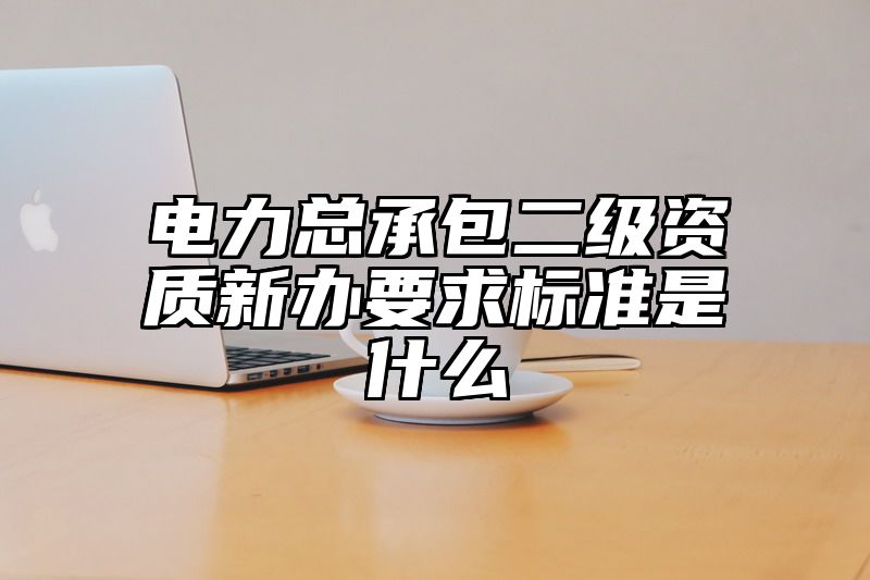 电力总承包二级资质新办要求标准是什么