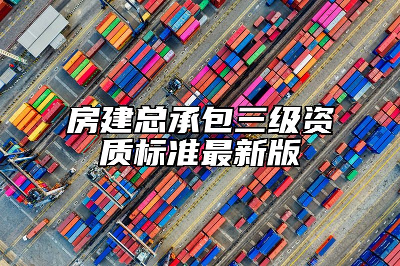 房建总承包三级资质标准最新版