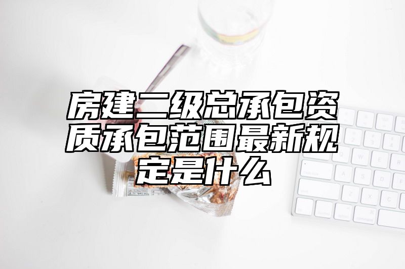 房建二级总承包资质承包范围最新规定是什么