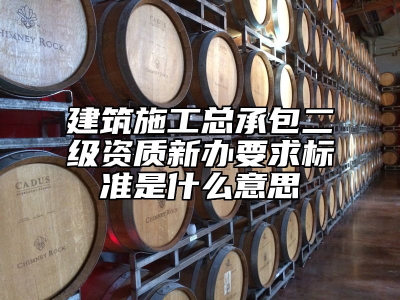 建筑施工总承包二级资质新办要求标准是什么意思