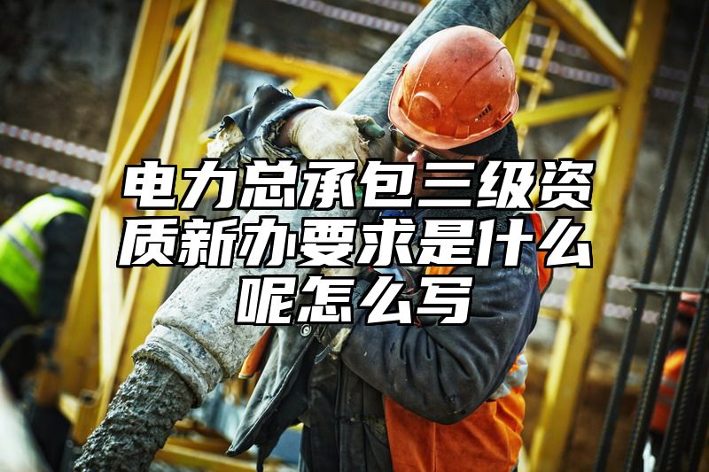 电力总承包三级资质新办要求是什么呢怎么写