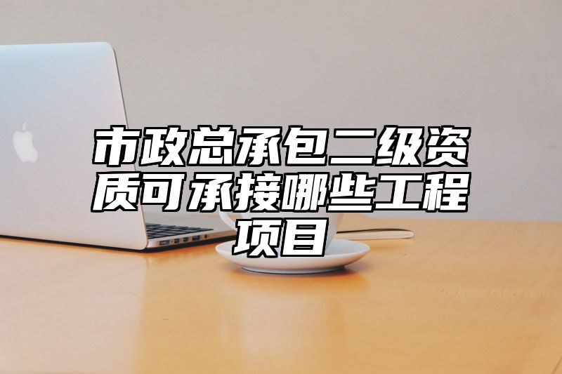 市政总承包二级资质可承接哪些工程项目