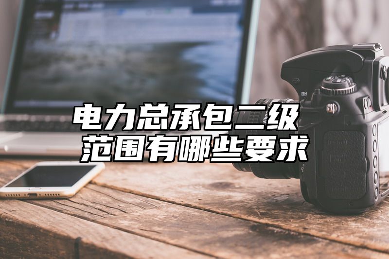 电力总承包二级 范围有哪些要求