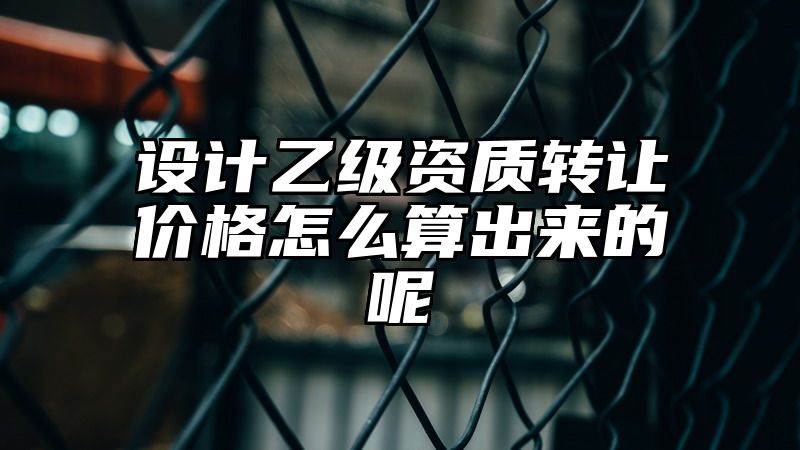 设计乙级资质转让价格怎么算出来的呢