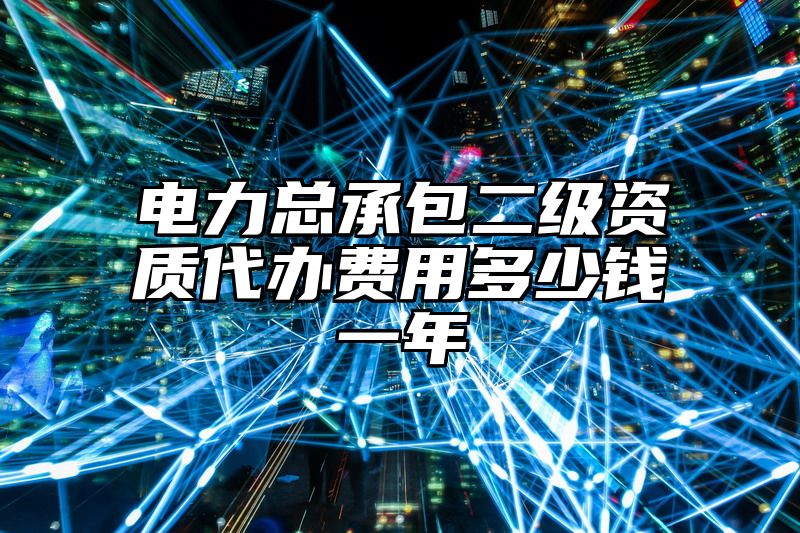 电力总承包二级资质代办费用多少钱一年