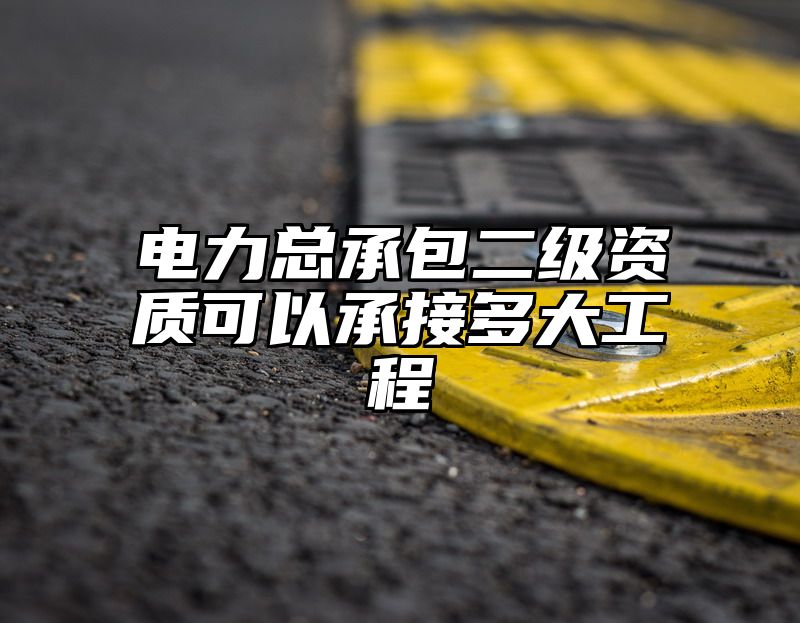 电力总承包二级资质可以承接多大工程