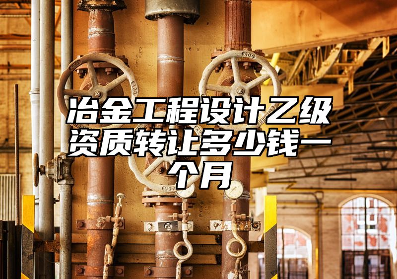 冶金工程设计乙级资质转让多少钱一个月