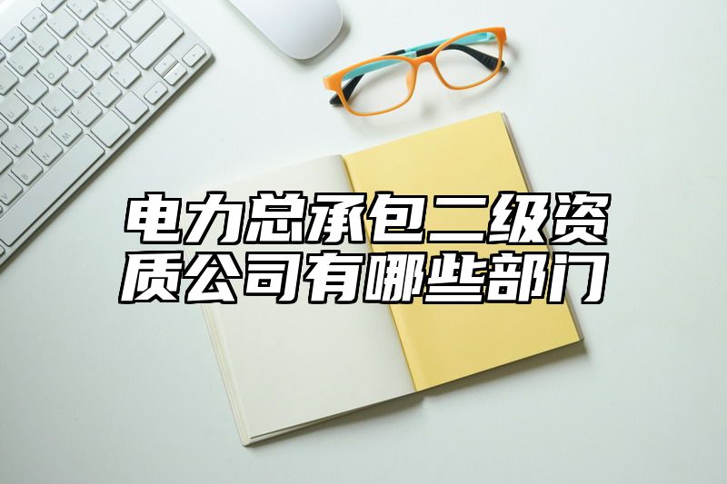 电力总承包二级资质公司有哪些部门