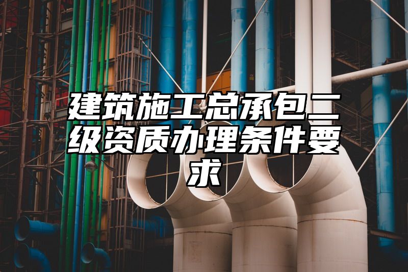 建筑施工总承包二级资质办理条件要求