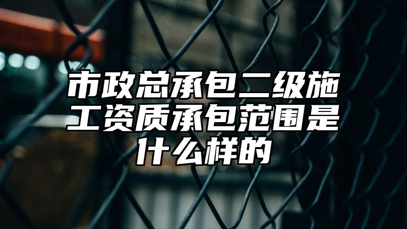 市政总承包二级施工资质承包范围是什么样的