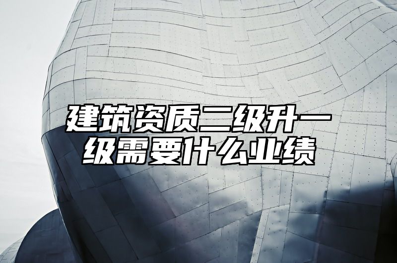 建筑资质二级升一级需要什么业绩