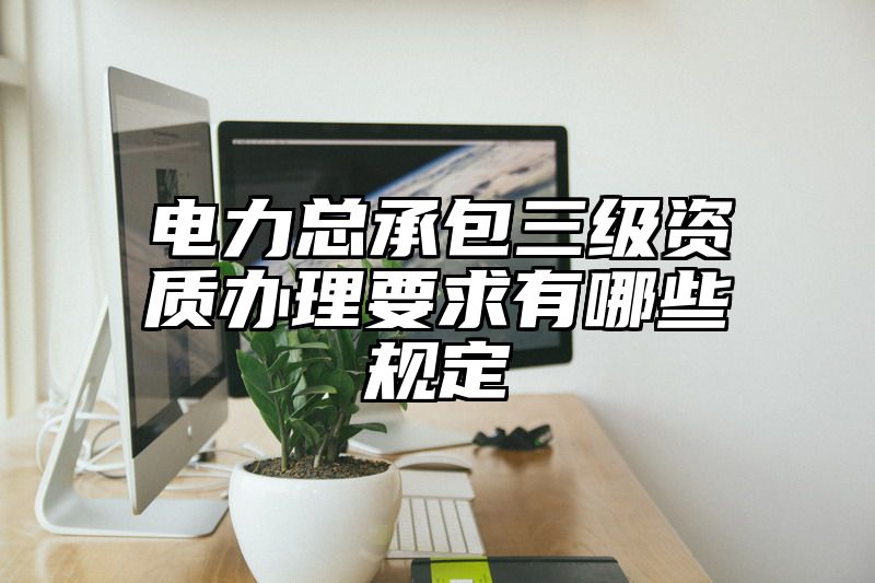 电力总承包三级资质办理要求有哪些规定