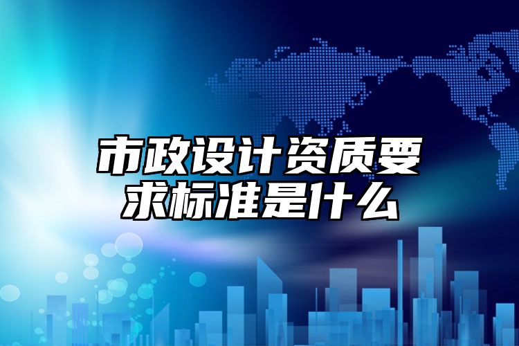 市政设计资质要求标准是什么