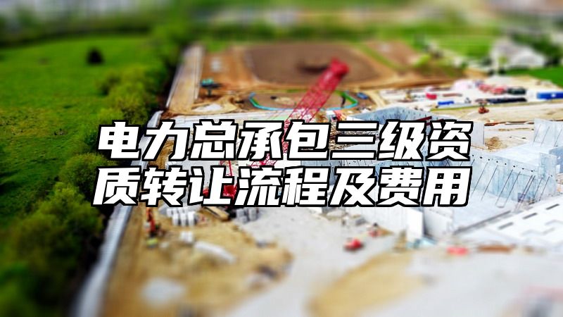 电力总承包三级资质转让流程及费用