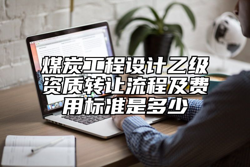 煤炭工程设计乙级资质转让流程及费用标准是多少