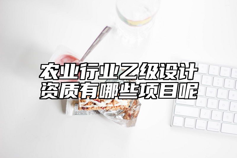 农业行业乙级设计资质有哪些项目呢