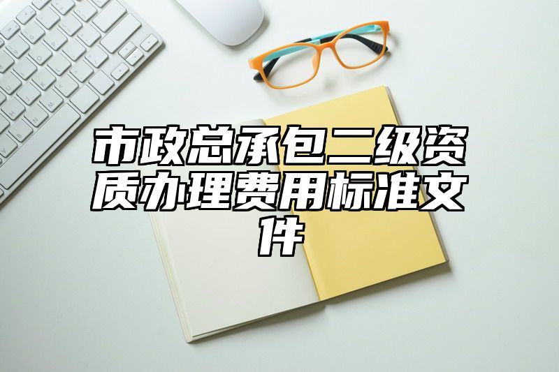 市政总承包二级资质办理费用标准文件