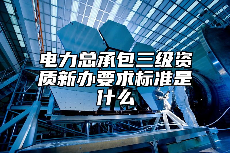 电力总承包三级资质新办要求标准是什么