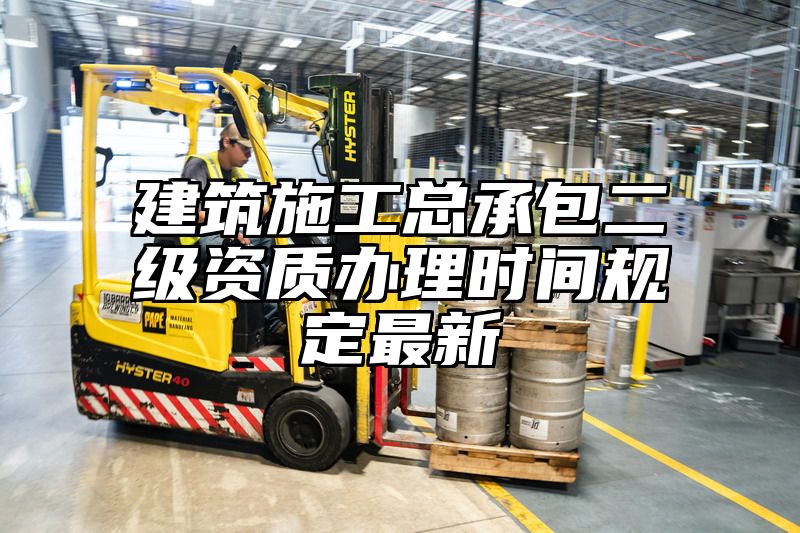 建筑施工总承包二级资质办理时间规定最新