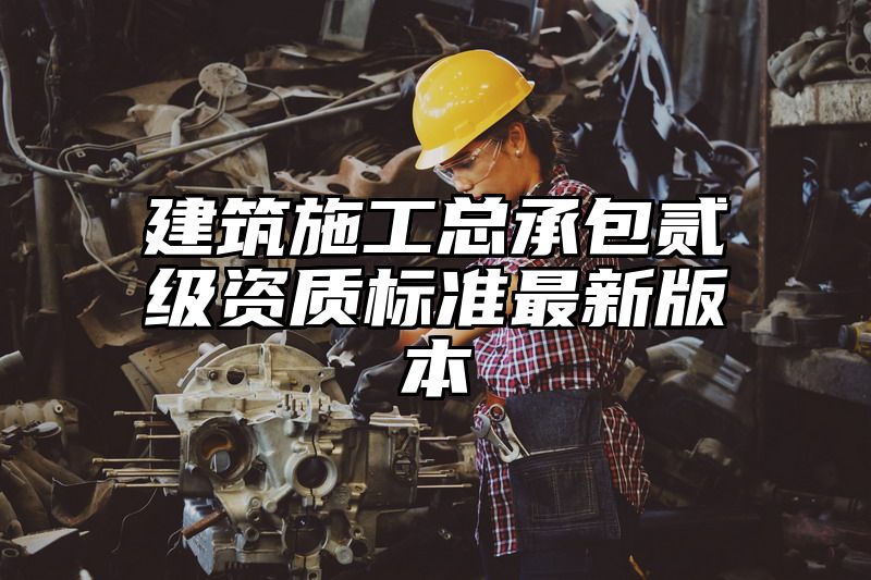 建筑施工总承包贰级资质标准最新版本