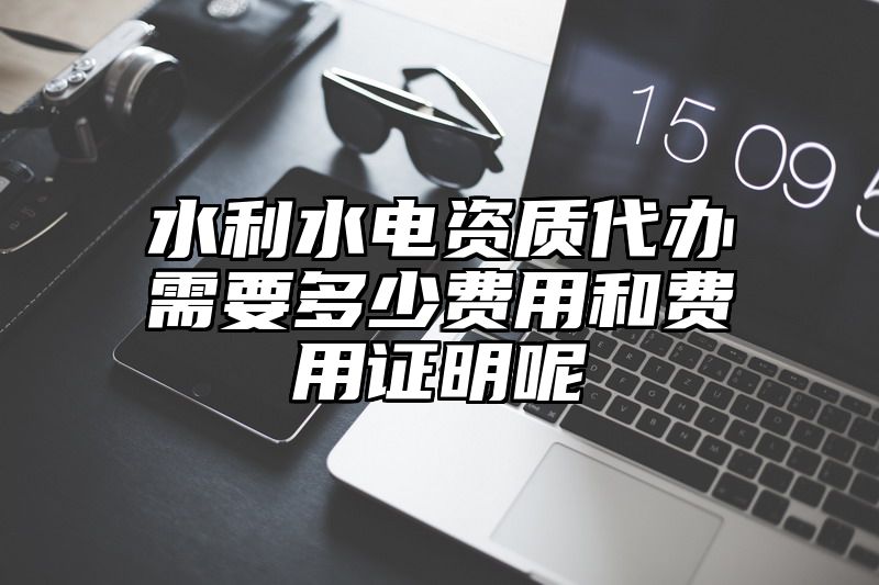 水利水电资质代办需要多少费用和费用证明呢