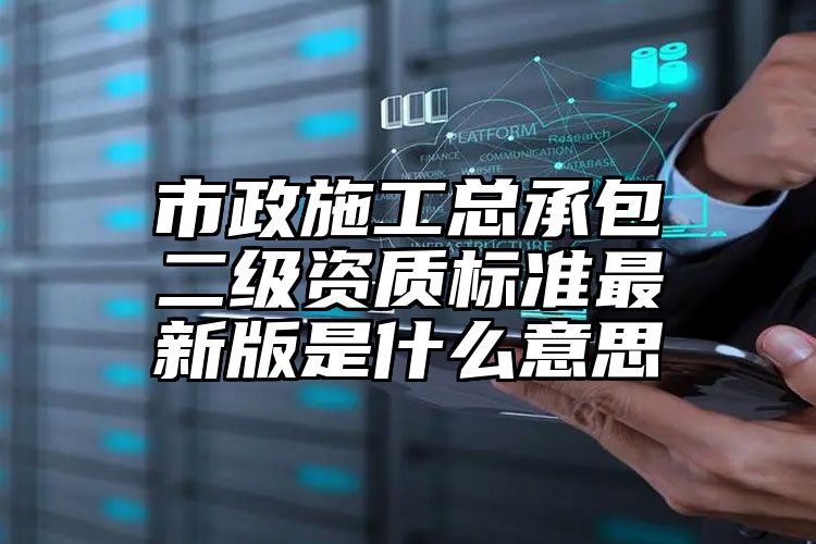 市政施工总承包二级资质标准最新版是什么意思