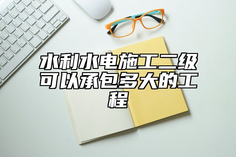 水利水电施工二级可以承包多大的工程