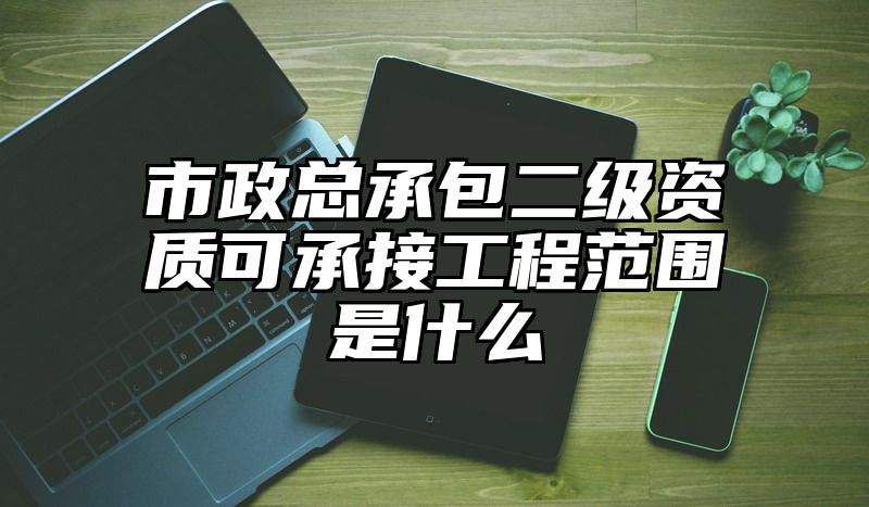 市政总承包二级资质可承接工程范围是什么