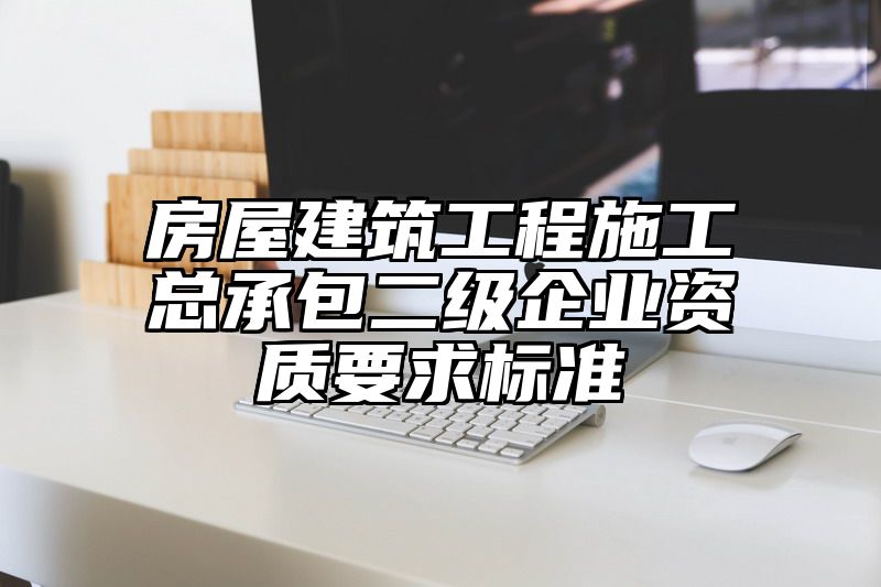 房屋建筑工程施工总承包二级企业资质要求标准