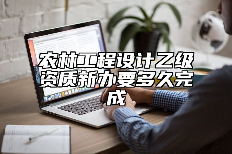 农林工程设计乙级资质新办要多久完成