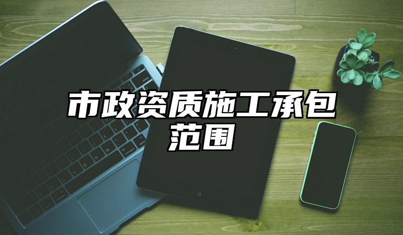 市政资质施工承包范围