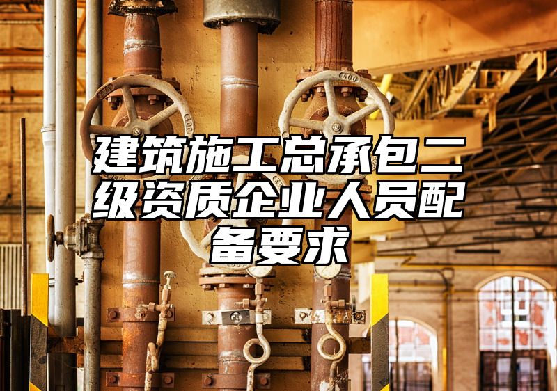 建筑施工总承包二级资质企业人员配备要求