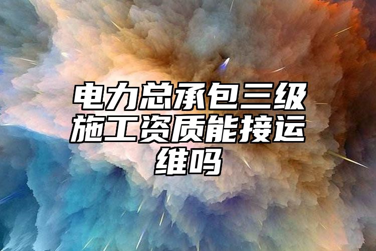 电力总承包三级施工资质能接运维吗