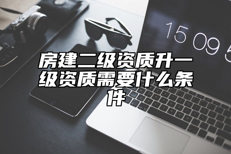 房建二级资质升一级资质需要什么条件