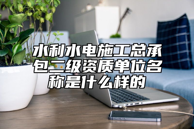 水利水电施工总承包二级资质单位名称是什么样的