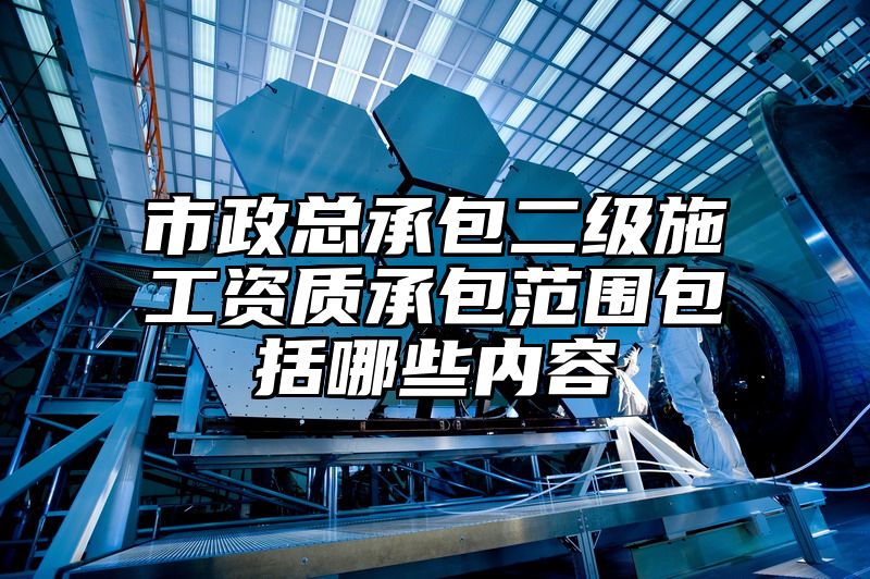 市政总承包二级施工资质承包范围包括哪些内容