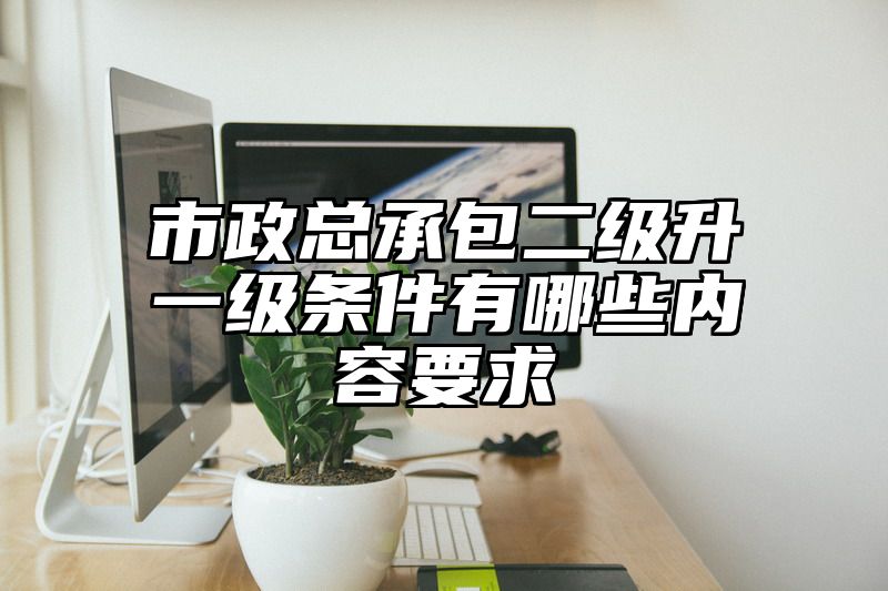 市政总承包二级升一级条件有哪些内容要求