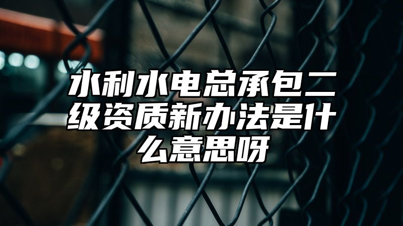 水利水电总承包二级资质新办法是什么意思呀