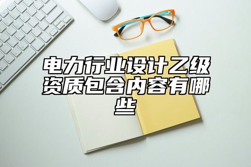 电力行业设计乙级资质包含内容有哪些