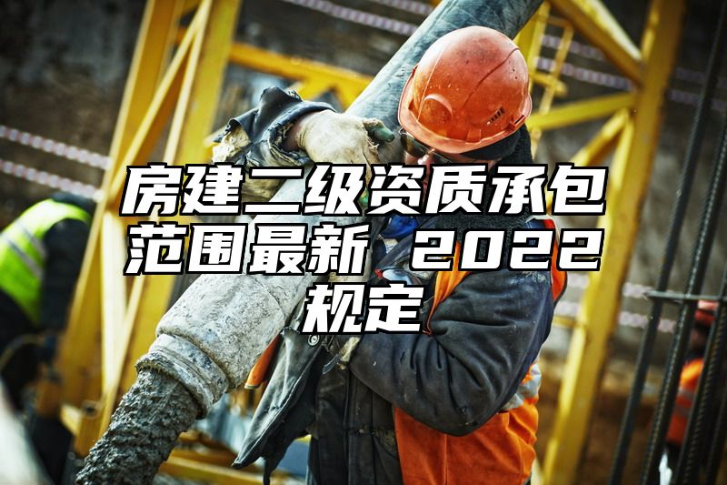 房建二级资质承包范围最新 2022规定