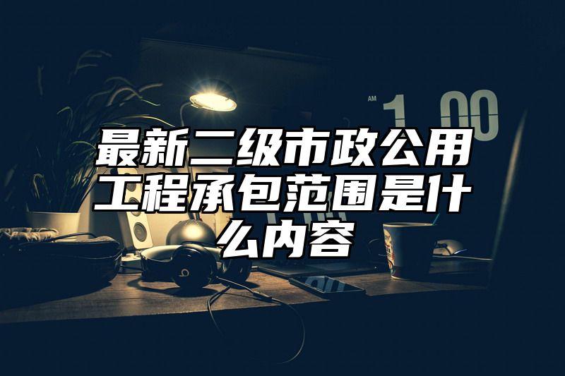 最新二级市政公用工程承包范围是什么内容